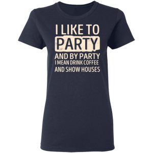 I Like To Party And By Party I Mean Drink Coffee And Show Houses T-Shirts, Hoodies, Sweater 6 I Like To Party And By Party I Mean Drink Coffee And Show Houses T Shirts Hoodies Sweater 3
