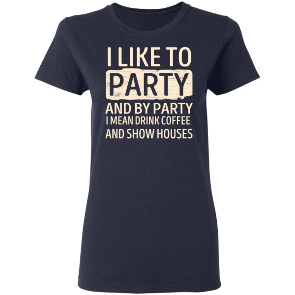 I Like To Party And By Party I Mean Drink Coffee And Show Houses T-Shirts, Hoodies, Sweater