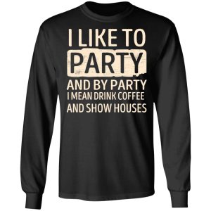 I Like To Party And By Party I Mean Drink Coffee And Show Houses T-Shirts, Hoodies, Sweater 8 I Like To Party And By Party I Mean Drink Coffee And Show Houses T Shirts Hoodies Sweater 5
