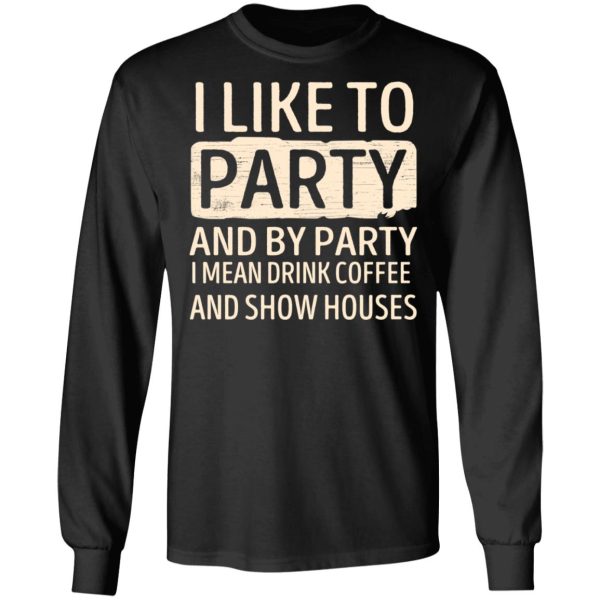 I Like To Party And By Party I Mean Drink Coffee And Show Houses T-Shirts, Hoodies, Sweater