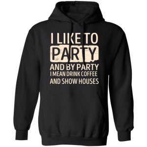 I Like To Party And By Party I Mean Drink Coffee And Show Houses T-Shirts, Hoodies, Sweater 9 I Like To Party And By Party I Mean Drink Coffee And Show Houses T Shirts Hoodies Sweater 6