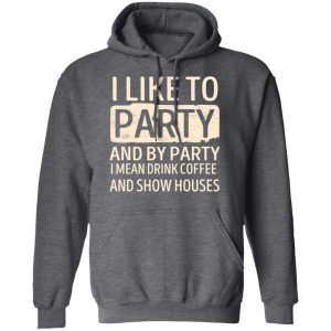 I Like To Party And By Party I Mean Drink Coffee And Show Houses T-Shirts, Hoodies, Sweater 11 I Like To Party And By Party I Mean Drink Coffee And Show Houses T Shirts Hoodies Sweater 8