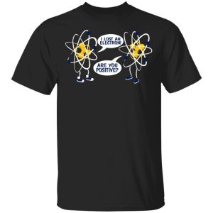 I Lost An Electron Are You Positive Shirt I Lost An Electron Are You Positive Shirt