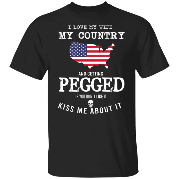 I Love My Wife My Country And Getting Pegged If You Don’t Like It Kiss Me About It T-Shirts, Hoodies, Sweater