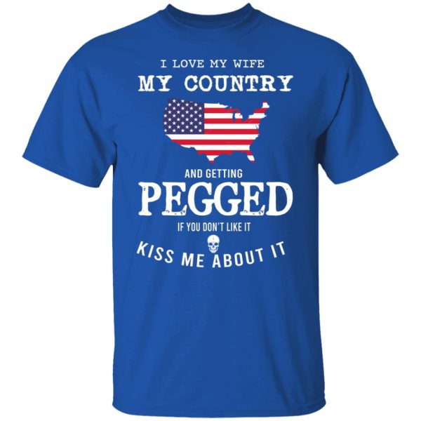 I Love My Wife My Country And Getting Pegged If You Don’t Like It Kiss Me About It T-Shirts, Hoodies, Sweater