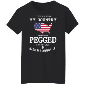 I Love My Wife My Country And Getting Pegged If You Dont Like It Kiss Me About It T Shirts Hoodies Sweater 6