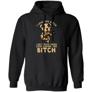 I Love You Bitch I Ain't Never Gonna Stop Loving You Bitch T-Shirts 9 I Love You Bitch I Aint Never Gonna Stop Loving You Bitch T Shirts 6