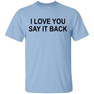 I Love You Say It Back T-Shirts I Love You Say It Back T-Shirts
