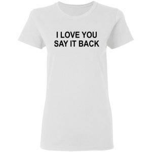 I Love You Say It Back T-Shirts 2 I Love You Say It Back T Shirts 11
