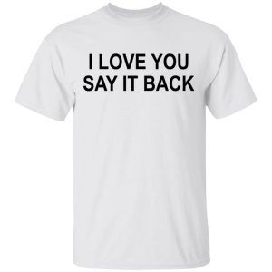 I Love You Say It Back T-Shirts 10 I Love You Say It Back T Shirts 8