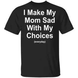 I Make My Mom Sad With My Choices Everyday T-Shirts, Hoodies, Sweater I Make My Mom Sad With My Choices Everyday T-Shirts, Hoodies, Sweater