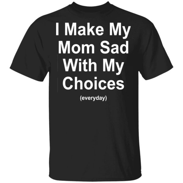 I Make My Mom Sad With My Choices Everyday T-Shirts, Hoodies, Sweater