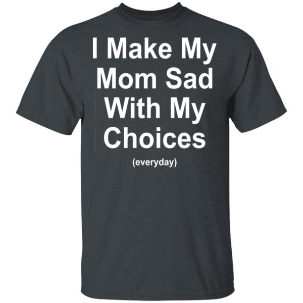 I Make My Mom Sad With My Choices Everyday T-Shirts, Hoodies, Sweater