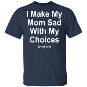 I Make My Mom Sad With My Choices Everyday T-Shirts, Hoodies, Sweater 2 I Make My Mom Sad With My Choices Everyday T Shirts Hoodies Sweater 11