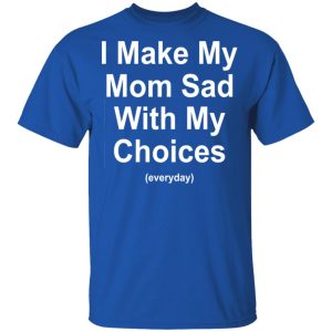 I Make My Mom Sad With My Choices Everyday T-Shirts, Hoodies, Sweater 3 I Make My Mom Sad With My Choices Everyday T Shirts Hoodies Sweater 12
