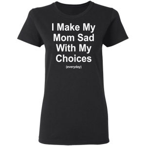 I Make My Mom Sad With My Choices Everyday T-Shirts, Hoodies, Sweater 4 I Make My Mom Sad With My Choices Everyday T Shirts Hoodies Sweater 13
