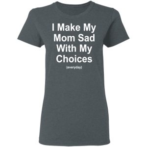 I Make My Mom Sad With My Choices Everyday T-Shirts, Hoodies, Sweater 5 I Make My Mom Sad With My Choices Everyday T Shirts Hoodies Sweater 2