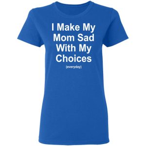 I Make My Mom Sad With My Choices Everyday T-Shirts, Hoodies, Sweater 7 I Make My Mom Sad With My Choices Everyday T Shirts Hoodies Sweater 4