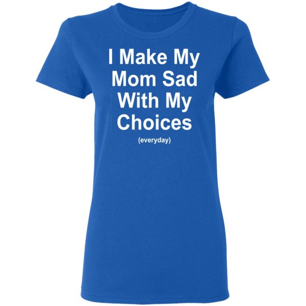 I Make My Mom Sad With My Choices Everyday T-Shirts, Hoodies, Sweater