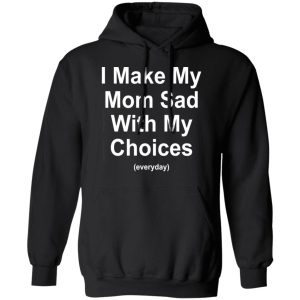 I Make My Mom Sad With My Choices Everyday T-Shirts, Hoodies, Sweater 9 I Make My Mom Sad With My Choices Everyday T Shirts Hoodies Sweater 6