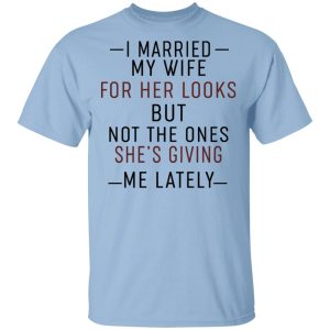 I Married My Wife For Her Looks But Not The Ones She’s Giving Me Lately Shirt I Married My Wife For Her Looks But Not The Ones She’s Giving Me Lately Shirt