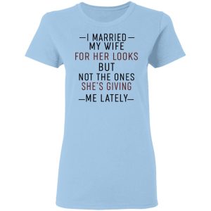 I Married My Wife For Her Looks But Not The Ones She’s Giving Me Lately Shirt I Married My Wife For Her Looks But Not The Ones She’s Giving Me Lately Shirt