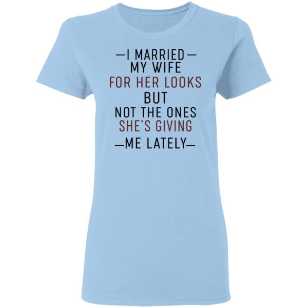 I Married My Wife For Her Looks But Not The Ones She’s Giving Me Lately Shirt