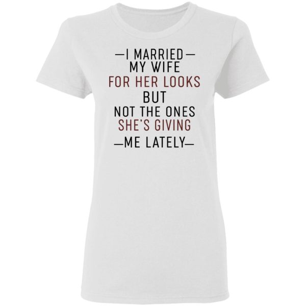 I Married My Wife For Her Looks But Not The Ones She’s Giving Me Lately Shirt