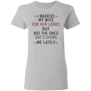 I Married My Wife For Her Looks But Not The Ones Shes Giving Me Lately Shirt 12