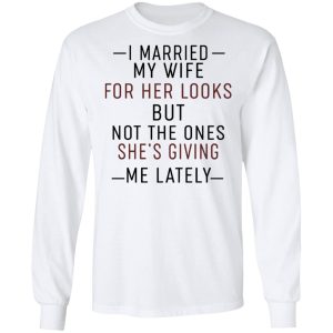 I Married My Wife For Her Looks But Not The Ones Shes Giving Me Lately Shirt 3