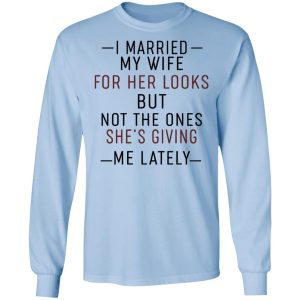 I Married My Wife For Her Looks But Not The Ones Shes Giving Me Lately Shirt 4