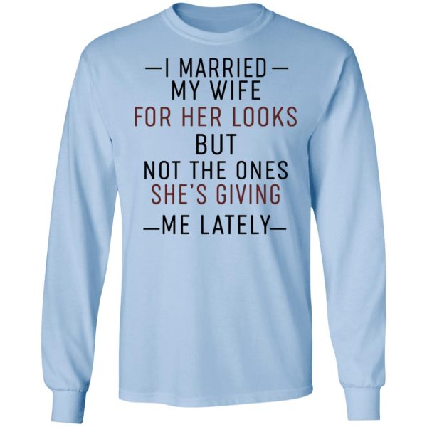 I Married My Wife For Her Looks But Not The Ones She’s Giving Me Lately Shirt