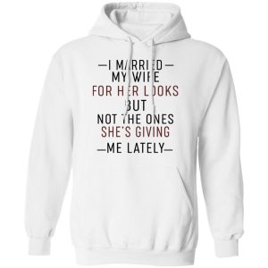 I Married My Wife For Her Looks But Not The Ones Shes Giving Me Lately Shirt 6