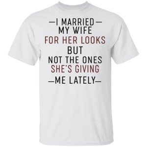 I Married My Wife For Her Looks But Not The Ones Shes Giving Me Lately Shirt 8