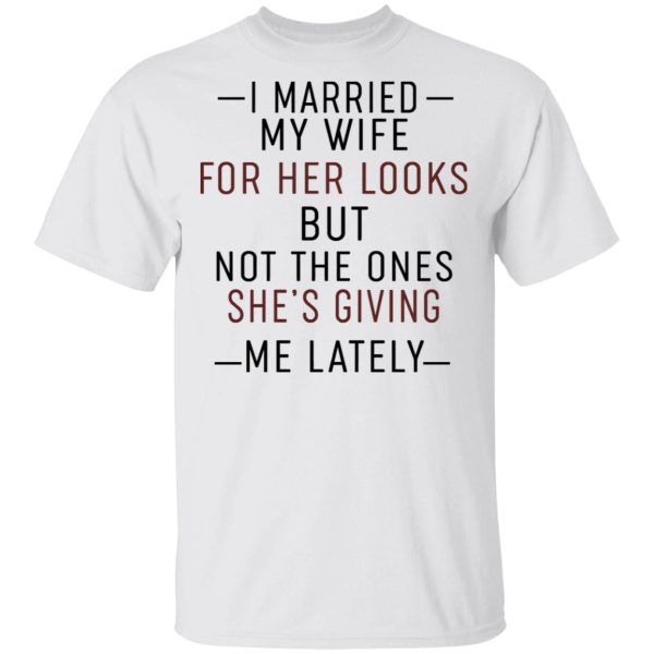 I Married My Wife For Her Looks But Not The Ones She’s Giving Me Lately Shirt