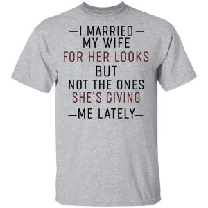I Married My Wife For Her Looks But Not The Ones Shes Giving Me Lately Shirt 9
