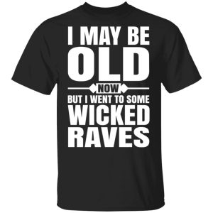 I May Be Old Now But I Went To Some Wicked Raves T-Shirts I May Be Old Now But I Went To Some Wicked Raves T-Shirts