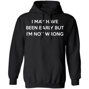 I May Have Been Early But I'm Not Wrong T-Shirts, Hoodies, Sweatshirt 4 I May Have Been Early But Im Not Wrong T Shirts Hoodies Sweatshirt 2