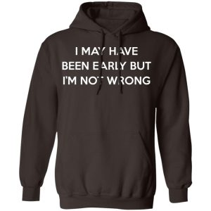 I May Have Been Early But I'm Not Wrong T-Shirts, Hoodies, Sweatshirt 6 I May Have Been Early But Im Not Wrong T Shirts Hoodies Sweatshirt 4