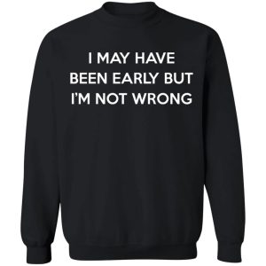 I May Have Been Early But I'm Not Wrong T-Shirts, Hoodies, Sweatshirt 8 I May Have Been Early But Im Not Wrong T Shirts Hoodies Sweatshirt 6