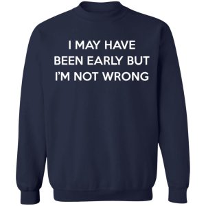 I May Have Been Early But I'm Not Wrong T-Shirts, Hoodies, Sweatshirt 9 I May Have Been Early But Im Not Wrong T Shirts Hoodies Sweatshirt 7