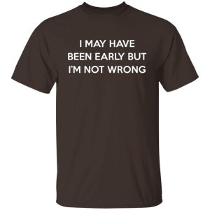 I May Have Been Early But I'm Not Wrong T-Shirts, Hoodies, Sweatshirt 10 I May Have Been Early But Im Not Wrong T Shirts Hoodies Sweatshirt 8