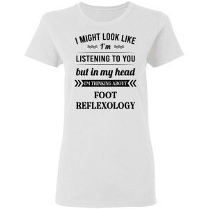 I Might Look Like I'm Listening To You Foot Reflexology T-Shirts, Hoodies, Sweatshirt 2 I Might Look Like Im Listening To You Foot Reflexology T Shirts Hoodies Sweatshirt 11