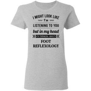 I Might Look Like I'm Listening To You Foot Reflexology T-Shirts, Hoodies, Sweatshirt 3 I Might Look Like Im Listening To You Foot Reflexology T Shirts Hoodies Sweatshirt 12
