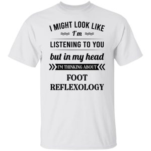I Might Look Like I'm Listening To You Foot Reflexology T-Shirts, Hoodies, Sweatshirt 10 I Might Look Like Im Listening To You Foot Reflexology T Shirts Hoodies Sweatshirt 8