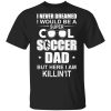 I Never Dreamed I Would Be A Super Cool Soccer Dad But Here I Am Killing It T-Shirts