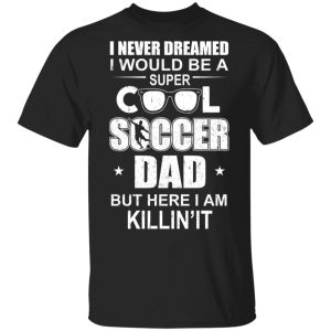I Never Dreamed I Would Be A Super Cool Soccer Dad But Here I Am Killing It T-Shirts I Never Dreamed I Would Be A Super Cool Soccer Dad But Here I Am Killing It T-Shirts