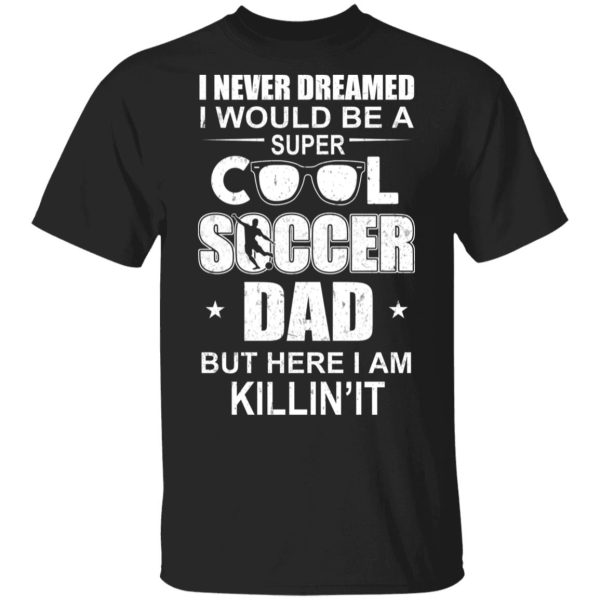 I Never Dreamed I Would Be A Super Cool Soccer Dad But Here I Am Killing It T-Shirts