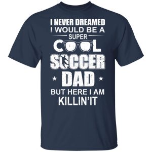 I Never Dreamed I Would Be A Super Cool Soccer Dad But Here I Am Killing It T-Shirts 2 I Never Dreamed I Would Be A Super Cool Soccer Dad But Here I Am Killing It T Shirts 11