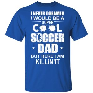 I Never Dreamed I Would Be A Super Cool Soccer Dad But Here I Am Killing It T-Shirts 3 I Never Dreamed I Would Be A Super Cool Soccer Dad But Here I Am Killing It T Shirts 12